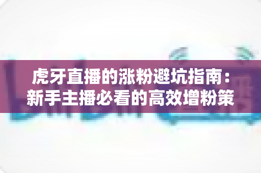 虎牙直播的涨粉避坑指南：新手主播必看的高效增粉策略与常见误区解析