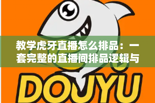 教学虎牙直播怎么排品:一套完整的直播间排品逻辑与实战方法全解析 教学虎牙直播怎么排品:一套完整的直播间排品逻辑与实战方法全解析
