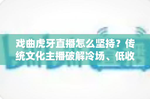 戏曲虎牙直播怎么坚持?传统文化主播破解冷场、低收入与迷茫期的长期运营实战指南 戏曲虎牙直播怎么坚持?传统文化主播破解冷场、低收入与迷茫期的长期运营实战指南