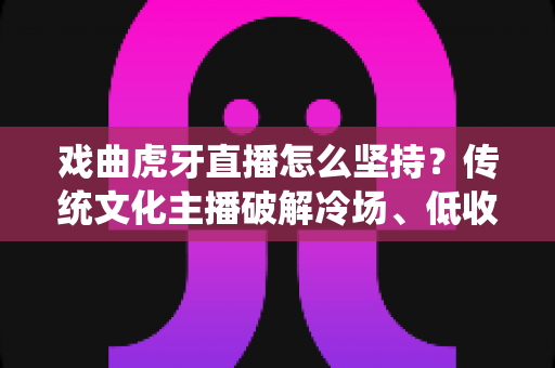 戏曲虎牙直播怎么坚持？传统文化主播破解冷场、低收入与迷茫期的长期运营实战指南