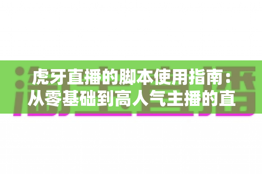 虎牙直播的脚本使用指南：从零基础到高人气主播的直播策划实战宝典