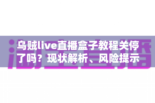 乌贼live直播盒子教程关停了吗?现状解析、风险提示与安全替代方案全指南 乌贼live直播盒子教程关停了吗?现状解析、风险提示与安全替代方案全指南