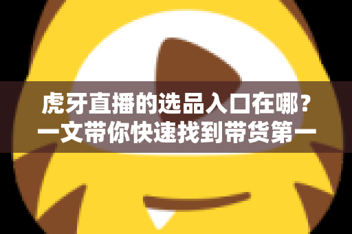 虎牙直播的选品入口在哪?一文带你快速找到带货第一站!虎牙直播选品入口详细查找指南与操作教程 虎牙直播的选品入口在哪?一文带你快速找到带货第一站!虎牙直播选品入口详细查找指南与操作教程