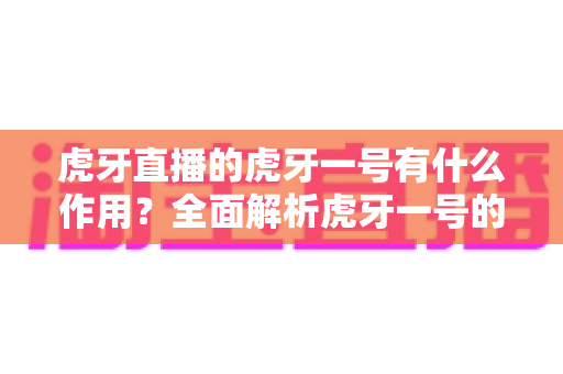 虎牙直播的虎牙一号有什么作用?全面解析虎牙一号的核心功能与开播价值 虎牙直播的虎牙一号有什么作用?全面解析虎牙一号的核心功能与开播价值