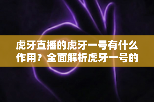 虎牙直播的虎牙一号有什么作用?全面解析虎牙一号的核心功能与开播价值 虎牙直播的虎牙一号有什么作用?全面解析虎牙一号的核心功能与开播价值