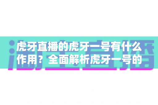 虎牙直播的虎牙一号有什么作用？全面解析虎牙一号的核心功能与开播价值