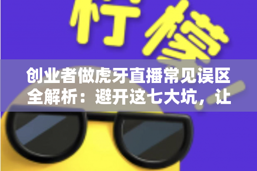 创业者做虎牙直播常见误区全解析:避开这七大坑,让你的直播创业之路少走弯路 创业者做虎牙直播常见误区全解析:避开这七大坑,让你的直播创业之路少走弯路