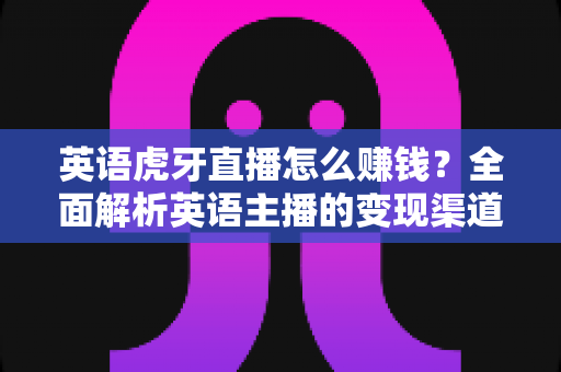 英语虎牙直播怎么赚钱？全面解析英语主播的变现渠道与实战攻略