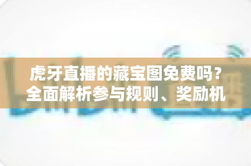 虎牙直播的藏宝图免费吗?全面解析参与规则、奖励机制与实用攻略 虎牙直播的藏宝图免费吗?全面解析参与规则、奖励机制与实用攻略