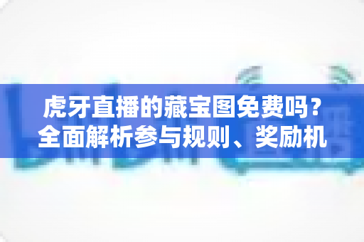 虎牙直播的藏宝图免费吗?全面解析参与规则、奖励机制与实用攻略 虎牙直播的藏宝图免费吗?全面解析参与规则、奖励机制与实用攻略