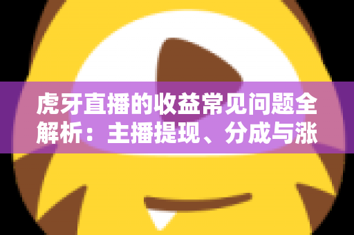 虎牙直播的收益常见问题全解析：主播提现、分成与涨收入指南