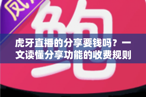 虎牙直播的分享要钱吗?一文读懂分享功能的收费规则与免费分享全攻略 虎牙直播的分享要钱吗?一文读懂分享功能的收费规则与免费分享全攻略