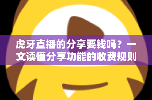 虎牙直播的分享要钱吗?一文读懂分享功能的收费规则与免费分享全攻略 虎牙直播的分享要钱吗?一文读懂分享功能的收费规则与免费分享全攻略