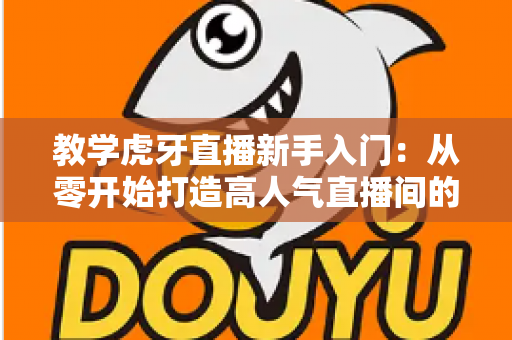 教学虎牙直播新手入门：从零开始打造高人气直播间的完整实战指南