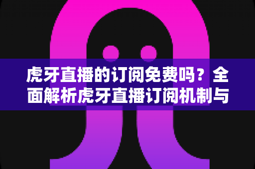 虎牙直播的订阅免费吗?全面解析虎牙直播订阅机制与免费观看攻略 虎牙直播的订阅免费吗?全面解析虎牙直播订阅机制与免费观看攻略