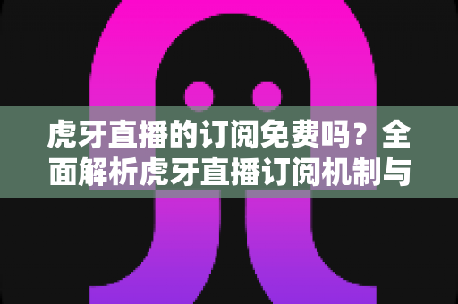 虎牙直播的订阅免费吗?全面解析虎牙直播订阅机制与免费观看攻略 虎牙直播的订阅免费吗?全面解析虎牙直播订阅机制与免费观看攻略