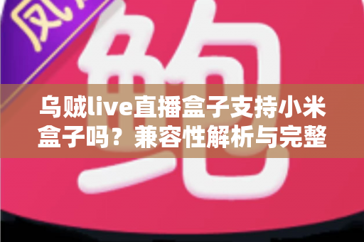 乌贼live直播盒子支持小米盒子吗?兼容性解析与完整安装指南 乌贼live直播盒子支持小米盒子吗?兼容性解析与完整安装指南