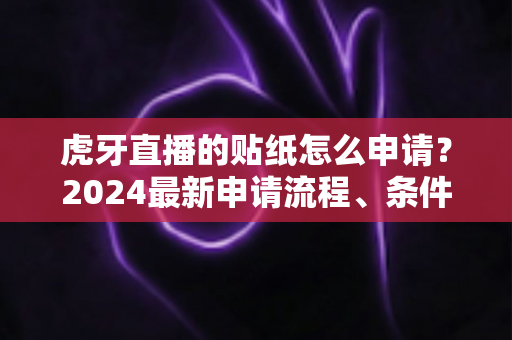 虎牙直播的贴纸怎么申请?2024最新申请流程、条件与技巧全攻略 虎牙直播的贴纸怎么申请?2024最新申请流程、条件与技巧全攻略