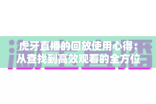 虎牙直播的回放使用心得：从查找到高效观看的全方位实用指南