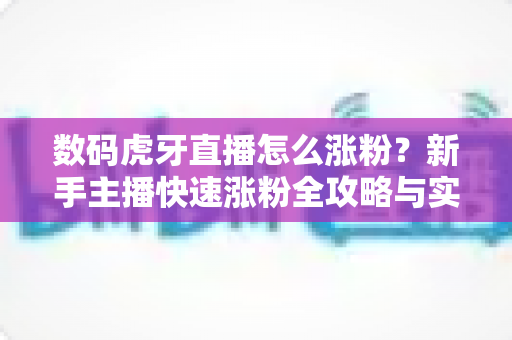 数码虎牙直播怎么涨粉？新手主播快速涨粉全攻略与实用技巧深度解析