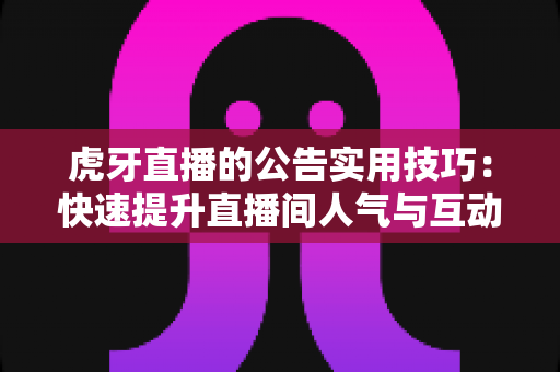 虎牙直播的公告实用技巧：快速提升直播间人气与互动的完整指南
