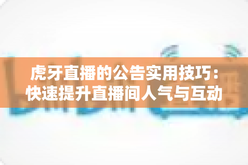 虎牙直播的公告实用技巧：快速提升直播间人气与互动的完整指南