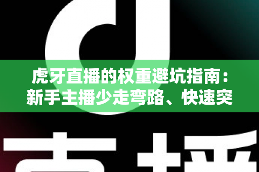 虎牙直播的权重避坑指南：新手主播少走弯路、快速突破流量瓶颈的实战手册