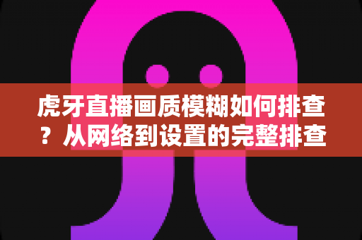 虎牙直播画质模糊如何排查?从网络到设置的完整排查指南 虎牙直播画质模糊如何排查?从网络到设置的完整排查指南
