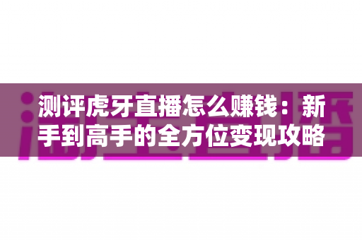 测评虎牙直播怎么赚钱:新手到高手的全方位变现攻略与实战经验解析 测评虎牙直播怎么赚钱:新手到高手的全方位变现攻略与实战经验解析