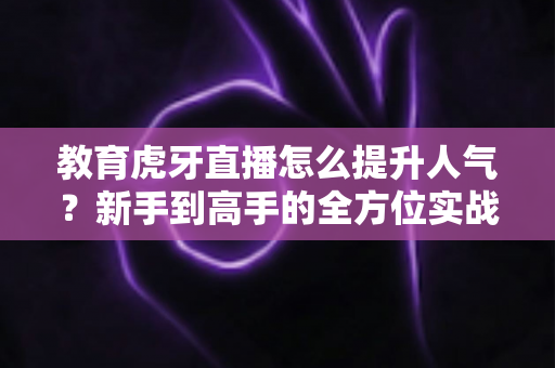 教育虎牙直播怎么提升人气?新手到高手的全方位实战涨粉指南 教育虎牙直播怎么提升人气?新手到高手的全方位实战涨粉指南