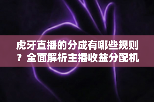 虎牙直播的分成有哪些规则?全面解析主播收益分配机制、比例构成与提现流程 虎牙直播的分成有哪些规则?全面解析主播收益分配机制、比例构成与提现流程