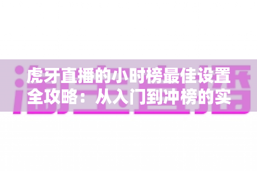 虎牙直播的小时榜最佳设置全攻略:从入门到冲榜的实战指南 虎牙直播的小时榜最佳设置全攻略:从入门到冲榜的实战指南