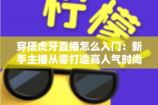 穿搭虎牙直播怎么入门:新手主播从零打造高人气时尚直播间的全攻略 穿搭虎牙直播怎么入门:新手主播从零打造高人气时尚直播间的全攻略
