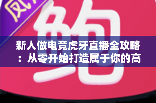 新人做电竞虎牙直播全攻略:从零开始打造属于你的高人气直播间 新人做电竞虎牙直播全攻略:从零开始打造属于你的高人气直播间
