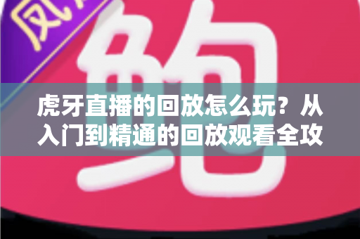 虎牙直播的回放怎么玩?从入门到精通的回放观看全攻略,错过直播也不怕 虎牙直播的回放怎么玩?从入门到精通的回放观看全攻略,错过直播也不怕