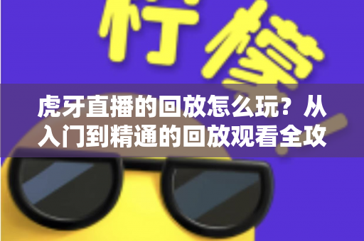 虎牙直播的回放怎么玩?从入门到精通的回放观看全攻略,错过直播也不怕 虎牙直播的回放怎么玩?从入门到精通的回放观看全攻略,错过直播也不怕