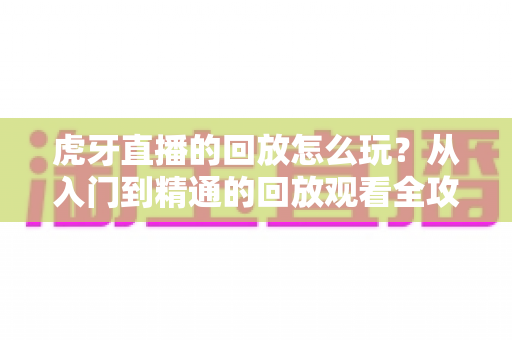 虎牙直播的回放怎么玩?从入门到精通的回放观看全攻略,错过直播也不怕 虎牙直播的回放怎么玩?从入门到精通的回放观看全攻略,错过直播也不怕