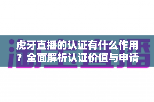 虎牙直播的认证有什么作用?全面解析认证价值与申请指南,助你快速提升直播影响力 虎牙直播的认证有什么作用?全面解析认证价值与申请指南,助你快速提升直播影响力
