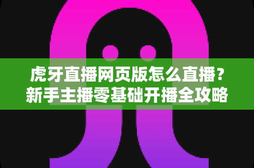 虎牙直播网页版怎么直播?新手主播零基础开播全攻略与实用技巧详解 虎牙直播网页版怎么直播?新手主播零基础开播全攻略与实用技巧详解