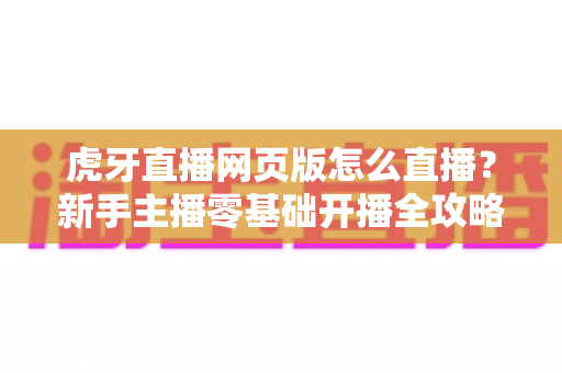 虎牙直播网页版怎么直播?新手主播零基础开播全攻略与实用技巧详解 虎牙直播网页版怎么直播?新手主播零基础开播全攻略与实用技巧详解