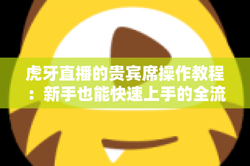 虎牙直播的贵宾席操作教程：新手也能快速上手的全流程指南