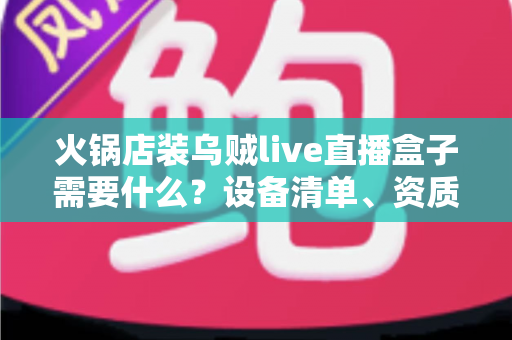 火锅店装乌贼live直播盒子需要什么？设备清单、资质条件与安装步骤全解析