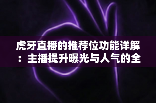 虎牙直播的推荐位功能详解：主播提升曝光与人气的全方位实用指南