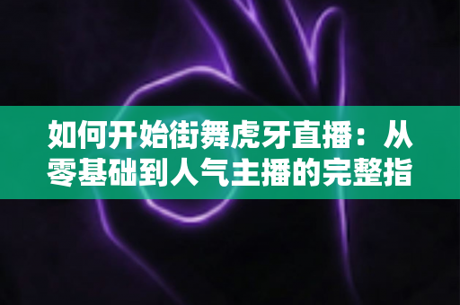 如何开始街舞虎牙直播:从零基础到人气主播的完整指南 如何开始街舞虎牙直播:从零基础到人气主播的完整指南