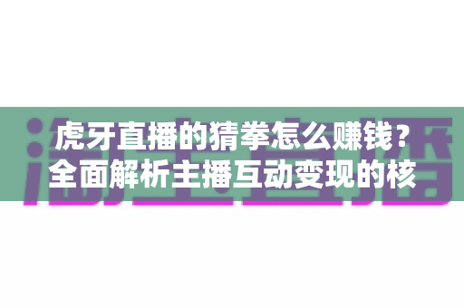 虎牙直播的猜拳怎么赚钱？全面解析主播互动变现的核心逻辑与实操方法