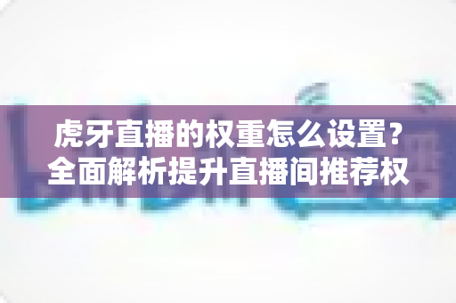 虎牙直播的权重怎么设置?全面解析提升直播间推荐权重的实用技巧与优化指南 虎牙直播的权重怎么设置?全面解析提升直播间推荐权重的实用技巧与优化指南