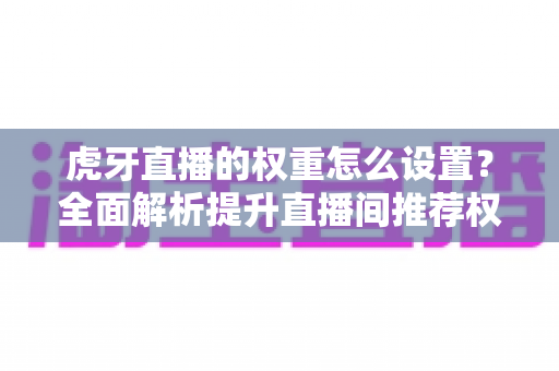 虎牙直播的权重怎么设置?全面解析提升直播间推荐权重的实用技巧与优化指南 虎牙直播的权重怎么设置?全面解析提升直播间推荐权重的实用技巧与优化指南