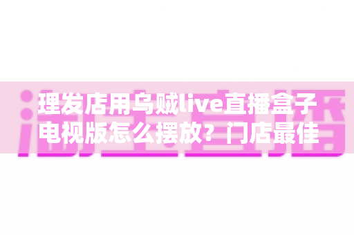 理发店用乌贼live直播盒子电视版怎么摆放?门店最佳摆放方案与实用技巧全解析 理发店用乌贼live直播盒子电视版怎么摆放?门店最佳摆放方案与实用技巧全解析