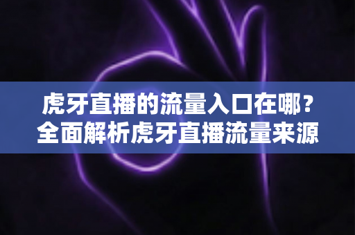 虎牙直播的流量入口在哪？全面解析虎牙直播流量来源与曝光技巧