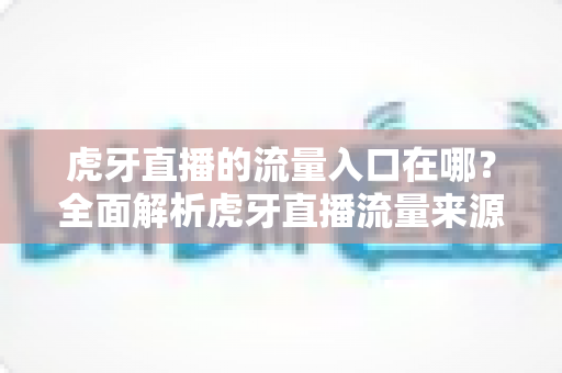 虎牙直播的流量入口在哪？全面解析虎牙直播流量来源与曝光技巧